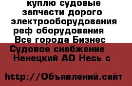 куплю судовые запчасти дорого.!электрооборудования!реф оборудования! - Все города Бизнес » Судовое снабжение   . Ненецкий АО,Несь с.